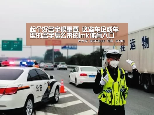 起个好名字很重要 这些车企或车型的名字怎么来的|mk体育入口(图1) mk体育入口