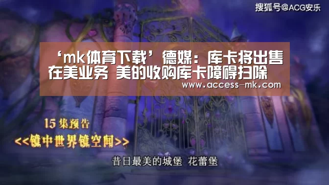 ‘mk体育下载’德媒:库卡将出售在美业务 美的收购库卡障碍扫除(图3) mk体育入口