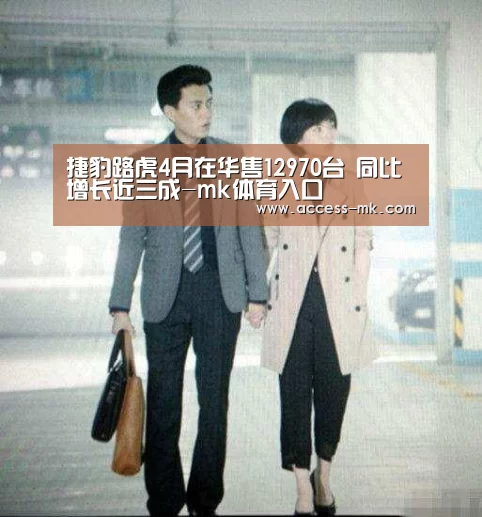 捷豹路虎4月在华售12970台 同比增长近三成-mk体育入口(图3) mk体育下载