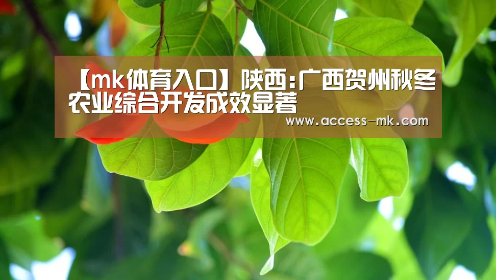 【mk体育入口】陕西:广西贺州秋冬农业综合开发成效显著(图3) mk体育下载