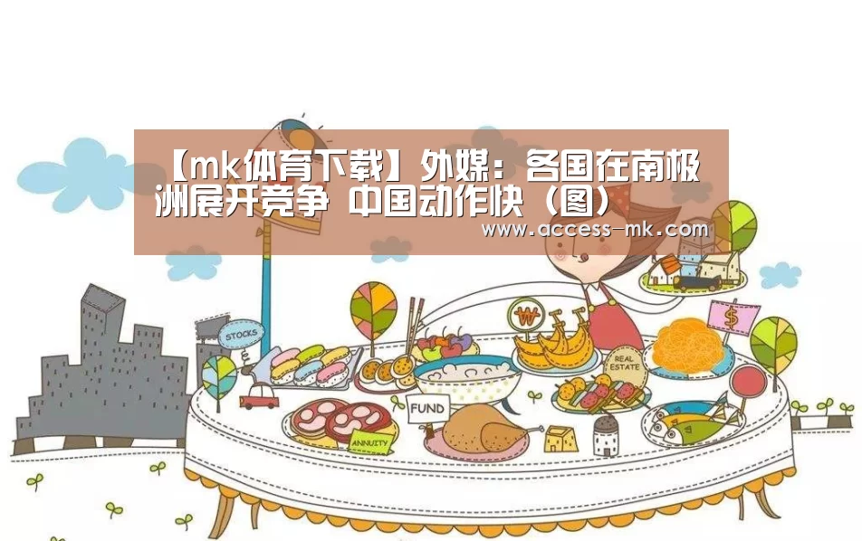 【mk体育下载】外媒:各国在南极洲展开竞争 中国动作快(图)(图1) mk体育官方